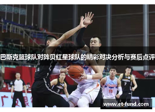 巴斯克篮球队对阵贝红星球队的精彩对决分析与赛后点评