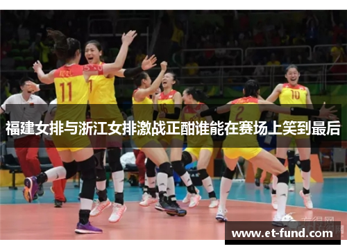福建女排与浙江女排激战正酣谁能在赛场上笑到最后
