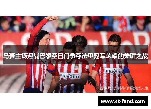 马赛主场迎战巴黎圣日门争夺法甲冠军荣耀的关键之战