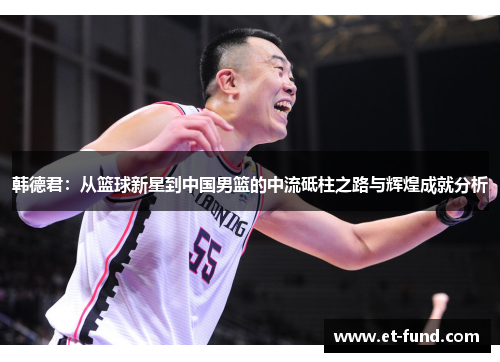 韩德君：从篮球新星到中国男篮的中流砥柱之路与辉煌成就分析