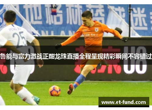 鲁能与富力激战正酣龙珠直播全程呈现精彩瞬间不容错过