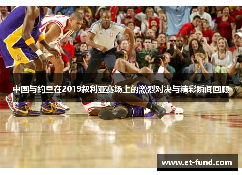 中国与约旦在2019叙利亚赛场上的激烈对决与精彩瞬间回顾