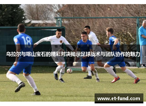 乌拉尔与喀山宝石的精彩对决揭示足球战术与团队协作的魅力
