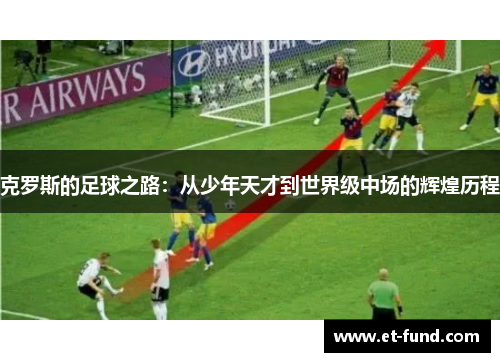 克罗斯的足球之路：从少年天才到世界级中场的辉煌历程