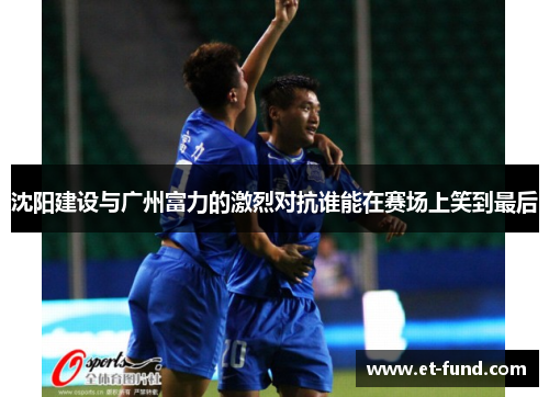 沈阳建设与广州富力的激烈对抗谁能在赛场上笑到最后