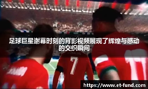足球巨星谢幕时刻的背影视频展现了辉煌与感动的交织瞬间